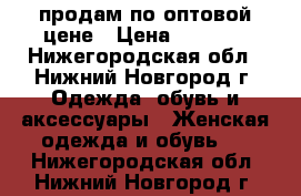 продам по оптовой цене › Цена ­ 1 300 - Нижегородская обл., Нижний Новгород г. Одежда, обувь и аксессуары » Женская одежда и обувь   . Нижегородская обл.,Нижний Новгород г.